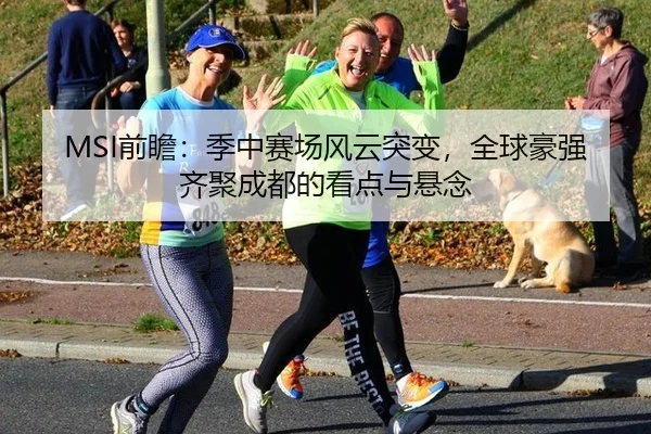 MSI前瞻：季中赛场风云突变，全球豪强齐聚成都的看点与悬念